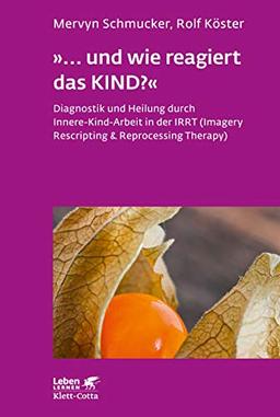 »... und wie reagiert das KIND?«: Diagnostik und Heilung durch Innere-Kind-Arbeit in der IRRT (Imagery Rescripting & Reprocessing Therapy) (Leben lernen)