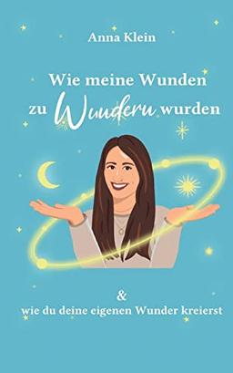 Wie meine Wunden zu Wundern wurden: und wie du deine eigenen Wunder kreierst