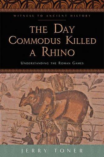 The Day Commodus Killed a Rhino: Understanding the Roman Games (Witness to Ancient History)