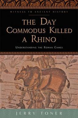 The Day Commodus Killed a Rhino: Understanding the Roman Games (Witness to Ancient History)