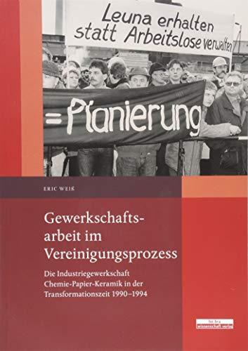 Gewerkschaftsarbeit im Vereinigungsprozess: Die Industriegewerkschaft Chemie-Papier-Keramik in der Transformationszeit 1990–1994