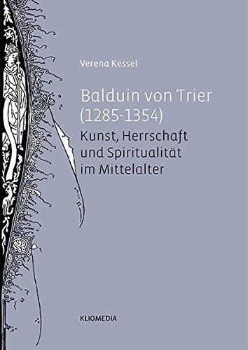 Balduin von Trier (1285 - 1354): Kunst, Herrschaft und Spiritualität im Mittelalter (Geschichte und Kultur des Trierer Landes)