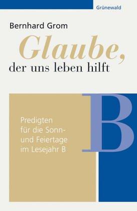 Glaube, der uns leben hilft: Predigten für die Sonn- und Feiertage im Lesejahr B