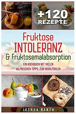 Fruktoseintoleranz & Fruktosemalabsorption: Ein Kochbuch mit 120 Rezepten und vielen hilfreichen Tipps, zum Wohlfühlen (inkl. Nährwertangaben)