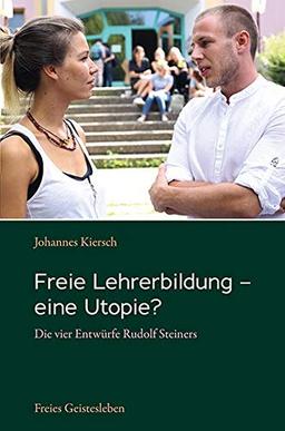 Freie Lehrerbildung – eine Utopie?: Die vier Entwürfe Rudolf Steiners