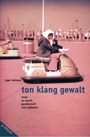 Ton Klang Gewalt. Texte zu Musik, Gesellschaft und Subkultur