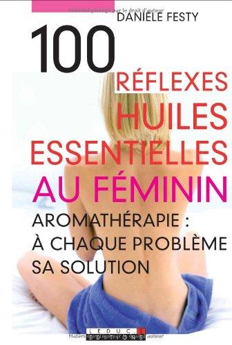 100 réflexes huiles essentielles au féminin : aromathérapie : à chaque problème sa solution