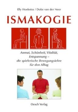 Ismakogie: Anmut, Schönheit, Vitalität, Entspannung - die spielerische Bewegungslehre für den Alltag