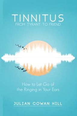 Tinnitus, From Tyrant to Friend: How to Let Go of the Ringing in Your Ears