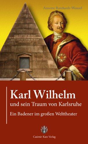 Karl Wilhelm und sein Traum von Karlsruhe: Ein Badener im großem Welttheater: Ein Badener im großen Welttheater