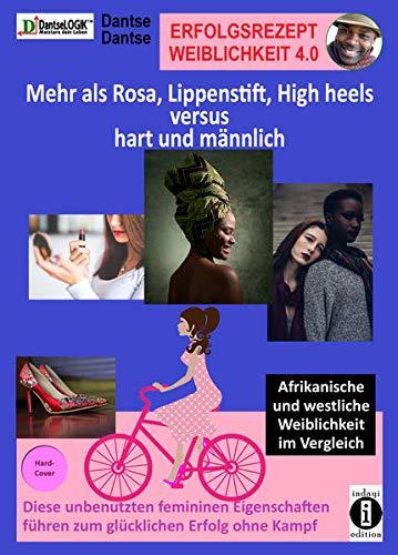 Erfolgsrezept Weiblichkeit 4.0 - mehr als Rosa, Lippenstift, High heels versus hart und männlich: Afrikanische und westliche Weiblichkeit im ... führen zum glücklichen Erfolg ohne Kampf