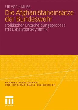 Die Afghanistaneinsätze Der Bundeswehr: Politischer Entscheidungsprozess mit Eskalationsdynamik (Globale Gesellschaft und internationale Beziehungen) (German Edition)