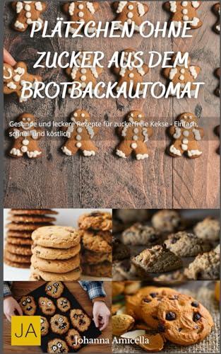 Plätzchen ohne Zucker aus dem Brotbackautomat: Gesunde und leckere Rezepte für zuckerfreie Kekse - Einfach, schnell und köstlich