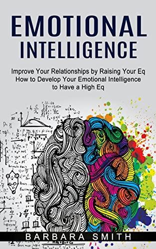 Emotional Intelligence: Improve Your Relationships by Raising Your Eq (How to Develop Your Emotional Intelligence to Have a High Eq)