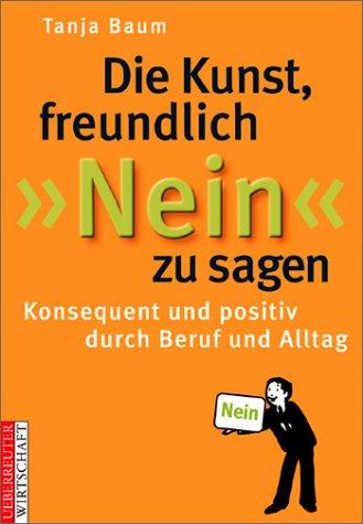 Die Kunst, freundlich ' Nein' zu sagen. Konsequent und positiv durch Beruf und Alltag