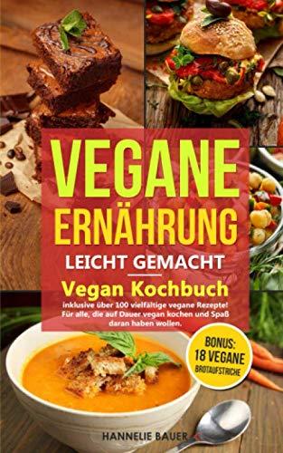 Vegane Ernährung leicht gemacht: Vegan Kochbuch inklusive über 100 vielfältige vegane Rezepte! Für alle, die auf Dauer vegan kochen und Spaß daran haben wollen. Bonus: 18 vegane Brotaufstriche