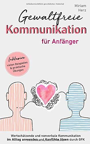 Gewaltfreie Kommunikation für Anfänger: Wertschätzende und nonverbale Kommunikation im Alltag anwenden und Konflikte lösen durch GFK, mit vielen Beispielen und praktischen Übungen