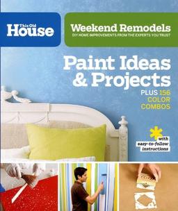 Weekend Remodels: Paint Ideas and Projects: DIY Home Improvements from the Experts You Trust (This Old House)