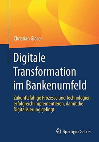 Digitale Transformation im Bankenumfeld: Zukunftsfähige Prozesse und Technologien erfolgreich implementieren, damit die Digitalisierung gelingt