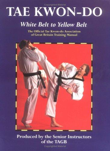 Tae Kwon-Do: White Belt to Yellow Belt: The Official Tae Kwon-Do Association of Great Britian Training Manual