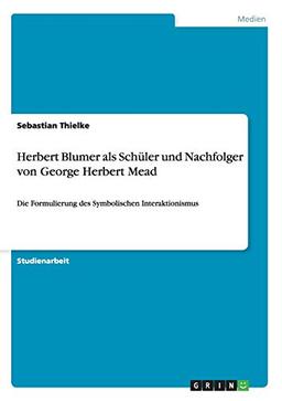 Herbert Blumer als Schüler und Nachfolger von George Herbert Mead: Die Formulierung des Symbolischen Interaktionismus