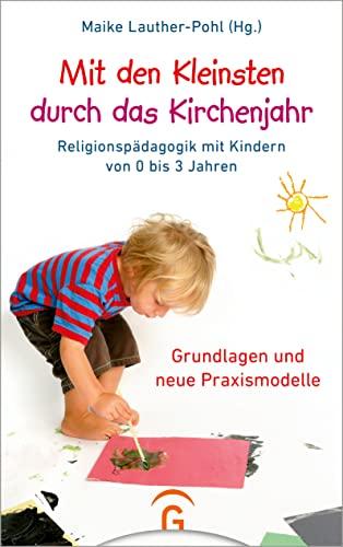 Mit den Kleinsten durch das Kirchenjahr: Religionspädagogik mit Kindern von 0 bis 3 Jahren. Grundlagen und neue Praxismodelle