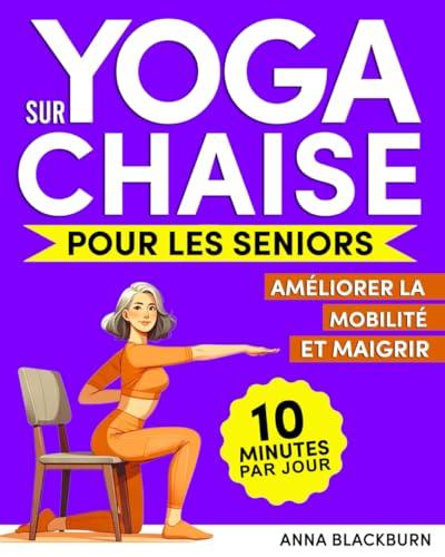 Yoga sur Chaise pour les Seniors: Le Programme de Yoga sur Chaise pour Vivre Sereinement et Sans Douleur Durant Vos Belles Années