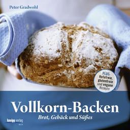 Vollkorn-Backen: Brot, Gebäck und Süßes - Plus: Hefefreie, glutenfreie und vegane Rezepte