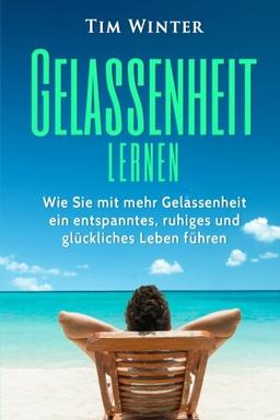 Gelassenheit lernen: Wie Sie mit mehr Gelassenheit ein entspanntes, ruhiges und glückliches Leben führen (gelassen bleiben, Entspannung, innere Ruhe, Gelassenheit lernen, Glück)