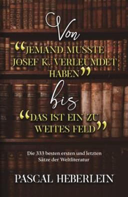 Von »Jemand musste Josef K. verleumdet haben« bis »Das ist ein zu weites Feld«: Die 333 besten ersten und letzten Sätze der Weltliteratur