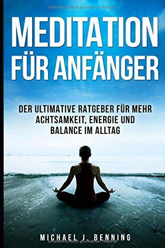 Meditation für Anfänger: Der ultimative Ratgeber für mehr Achtsamkeit, Energie und Balance im Alltag