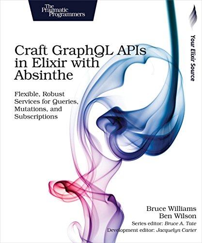 Craft Graphql APIs in Elixir with Absinthe: Flexible, Robust Services for Queries, Mutations, and Subscriptions