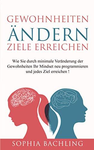 Gewohnheiten ändern *Ziele erreichen*: Wie Sie durch minimale Veränderung der Gewohnheiten Ihr Mindset neu programmieren und jedes Ziel erreichen!