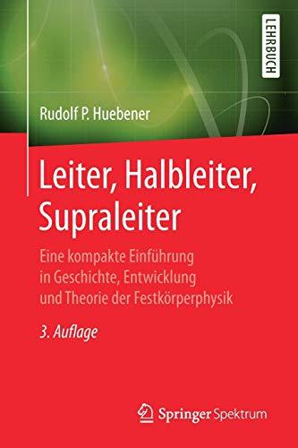 Leiter, Halbleiter, Supraleiter: Eine kompakte Einführung in Geschichte, Entwicklung und Theorie der Festkörperphysik