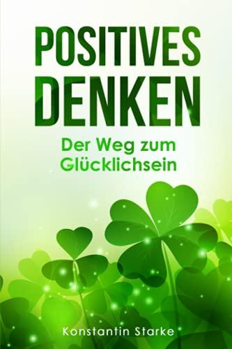 Positives Denken – Der Weg zum Glücklichsein: Wie Du mit dem Glücksprinzip negative Energie loswerden und Grübeln stoppen kannst. Mit positiven Gedanken innere Ruhe und von jetzt auf Glück finden