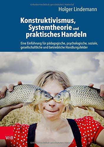 Konstruktivismus, Systemtheorie und praktisches Handeln: Eine Einführung für pädagogische, psychologische, soziale, gesellschaftliche und betriebliche Handlungsfelder