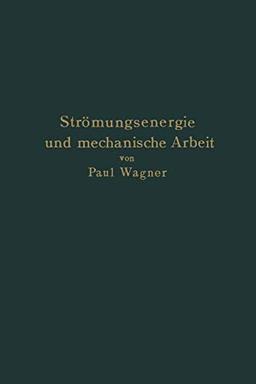 Strömungsenergie und mechanische Arbeit: Beiträge zur abstrakten Dynamik und ihre Anwendung auf Schiffspropeller, schnelllaufende Pumpen und Turbinen, ... und Luftwiderstand von Geschossen