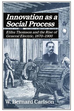 Innovation as a Social Process: Elihu Thomson and the Rise of General Electric. 1870-1900 (Studies in Economic History and Policy: USA in the Twentieth Century)