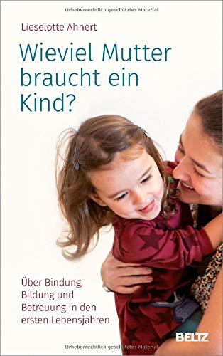 Wieviel Mutter braucht ein Kind?: Über Bindung, Bildung und Betreuung in den ersten Lebensjahren