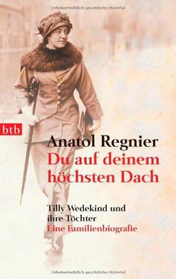 Du auf deinem höchsten Dach: Tilly Wedekind und ihre Töchter - Eine Familienbiografie -