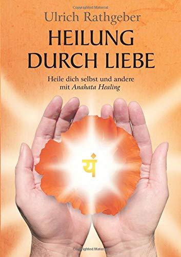 Heilung durch Liebe: Heile dich selbst und andere mit Anahata Healing