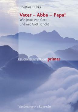 Vater - Abba - Papa!: Wie Jesus von Gott und mit Gott spricht (Religionsunterricht Primar)