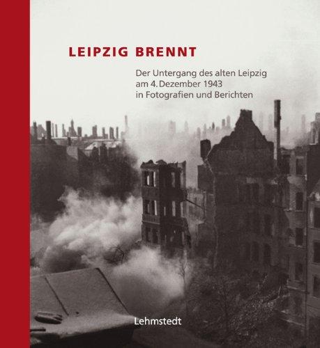 Leipzig brennt. Der Untergang des alten Leipzig am 4. Dezember 1943 in Fotografien und Berichten