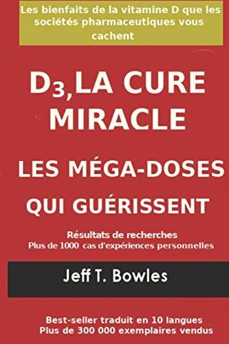 D3, LA CURE MIRACLE   LES MÉGA-DOSES QUI GUÉRISSENT Résultats des recherches plus de 1,000 cas d' expériences personnelles: Les Bienfaits de la vitamin D que les Sociétés Pharmaceutiques Vous cachent