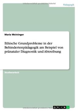 Ethische Grundprobleme in der Behindertenpädagogik am Beispiel von pränataler Diagnostik und Abtreibung