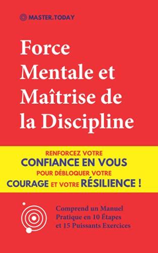 Force Mentale et Maîtrise de la Discipline: Renforcez votre Confiance en vous pour Débloquer votre Courage et votre Résilience ! (Comprend un Manuel Pratique en 10 Étapes et 15 Puissants Exercices)