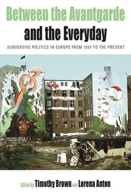 Between the Avant-Garde and the Everyday: Subversive Politics in Europe from 1957 to the Present (Protest, Culture and Society)