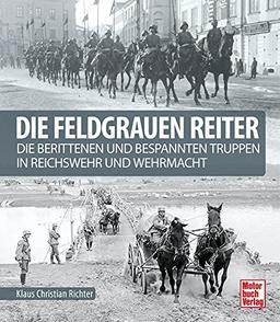 Die feldgrauen Reiter: Die berittenen und bespannten Truppen in Reichswehr und Wehrmacht