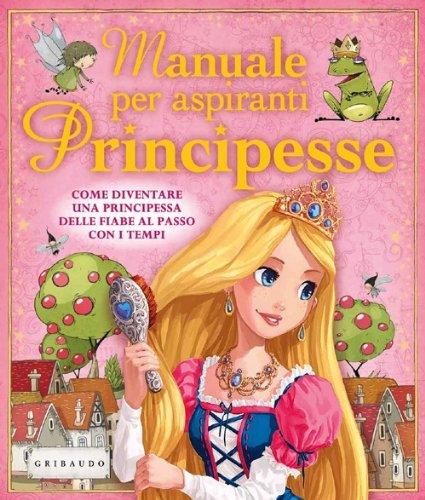 Manuale per aspiranti principesse. Come diventare una principessa delle fiabe al passo con i tempi