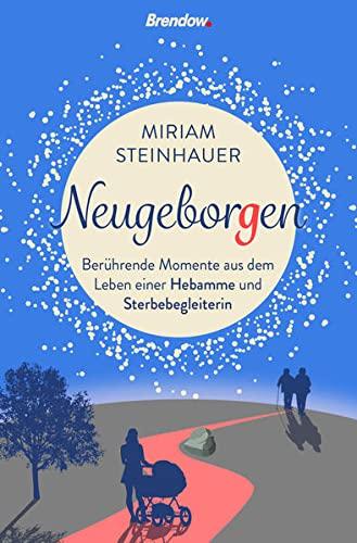 Neugeborgen. Berührende Momente aus dem Leben einer Sterbebegleiterin: Berührende Momente aus dem Leben einer Hebamme und Sterbegleiterin